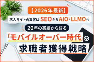 求人サイトの集客はSEOからAIO・LLMOへ｜20年の実績から語る「モバイルオーバー時代」の求職者獲得戦略
